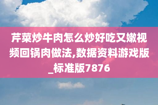 芹菜炒牛肉怎么炒好吃又嫩视频回锅肉做法,数据资料游戏版_标准版7876