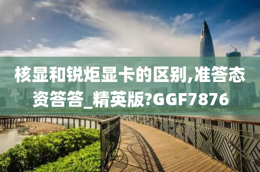 核显和锐炬显卡的区别,准答态资答答_精英版?GGF7876