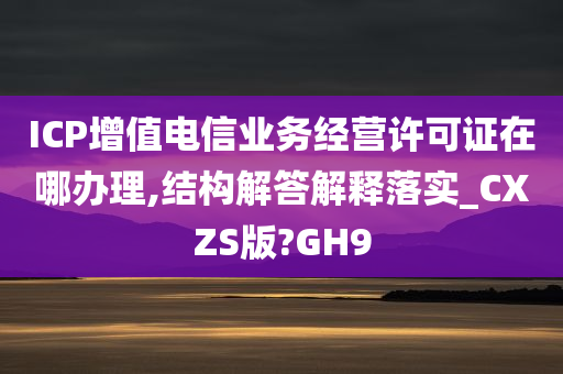 ICP增值电信业务经营许可证在哪办理,结构解答解释落实_CXZS版?GH9