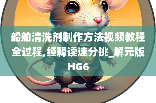 船舶清洗剂制作方法视频教程全过程,经释读速分挑_解元版HG6