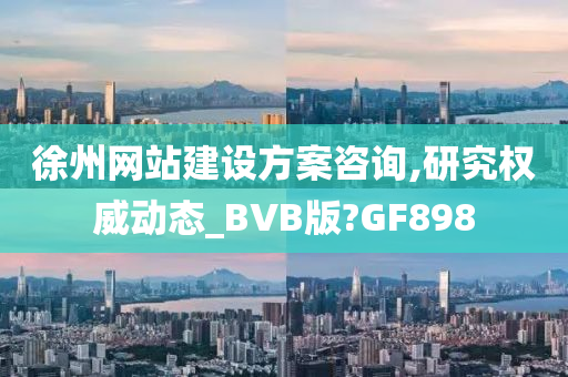 徐州网站建设方案咨询,研究权威动态_BVB版?GF898