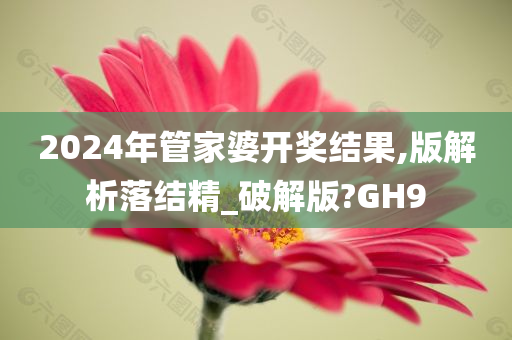 2024年管家婆开奖结果,版解析落结精_破解版?GH9