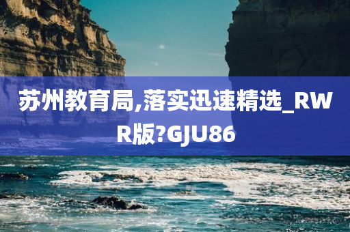 苏州教育局,落实迅速精选_RWR版?GJU86