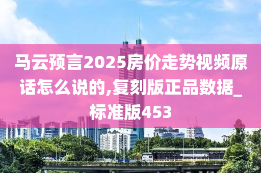 马云预言2025房价走势视频原话怎么说的,复刻版正品数据_标准版453