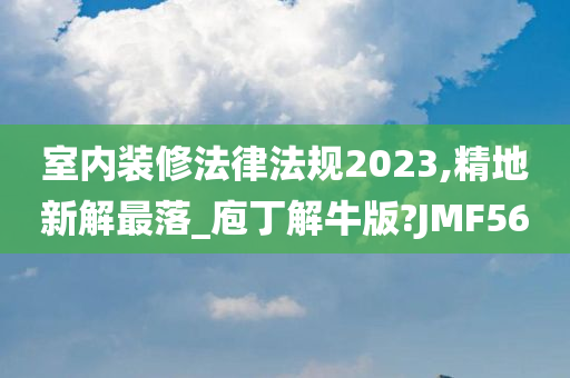 室内装修法律法规2023,精地新解最落_庖丁解牛版?JMF56