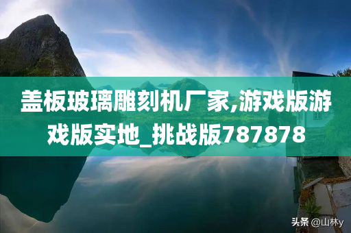 盖板玻璃雕刻机厂家,游戏版游戏版实地_挑战版787878