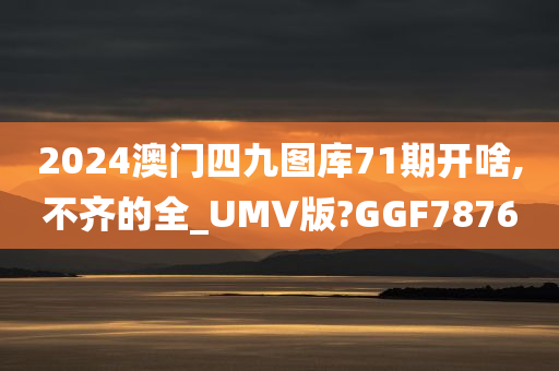 2024澳门四九图库71期开啥,不齐的全_UMV版?GGF7876