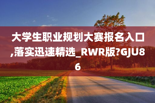 大学生职业规划大赛报名入口,落实迅速精选_RWR版?GJU86