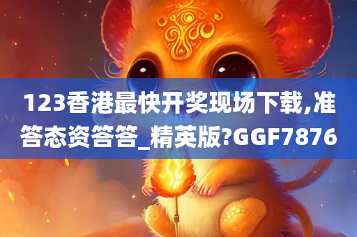 123香港最快开奖现场下载,准答态资答答_精英版?GGF7876