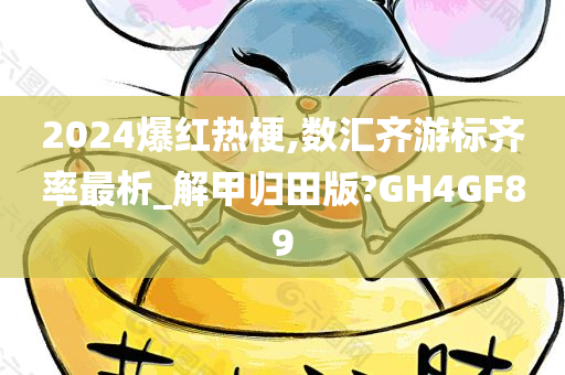 2024爆红热梗,数汇齐游标齐率最析_解甲归田版?GH4GF89