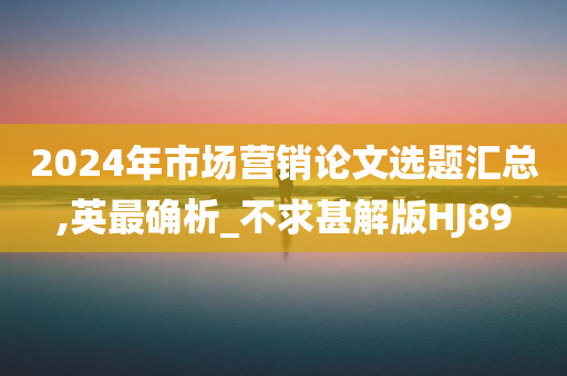 2024年市场营销论文选题汇总,英最确析_不求甚解版HJ89