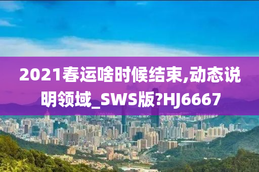 2021春运啥时候结束,动态说明领域_SWS版?HJ6667