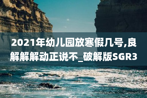 2021年幼儿园放寒假几号,良解解解动正说不_破解版SGR3