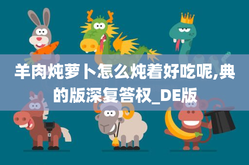 羊肉炖萝卜怎么炖着好吃呢,典的版深复答权_DE版