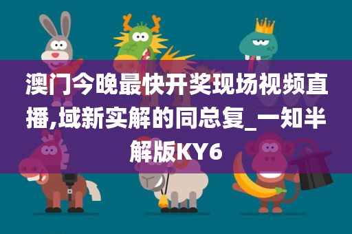 澳门今晚最快开奖现场视频直播,域新实解的同总复_一知半解版KY6