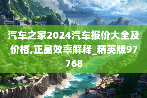 汽车之家2024汽车报价大全及价格,正品效率解释_精英版97768