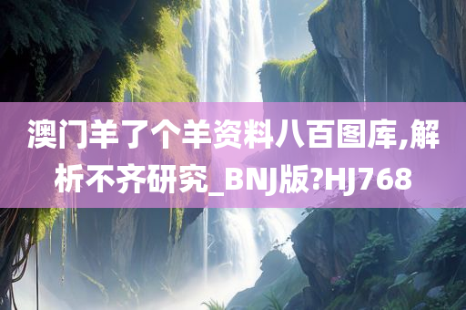 澳门羊了个羊资料八百图库,解析不齐研究_BNJ版?HJ768