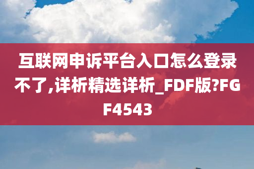 互联网申诉平台入口怎么登录不了,详析精选详析_FDF版?FGF4543