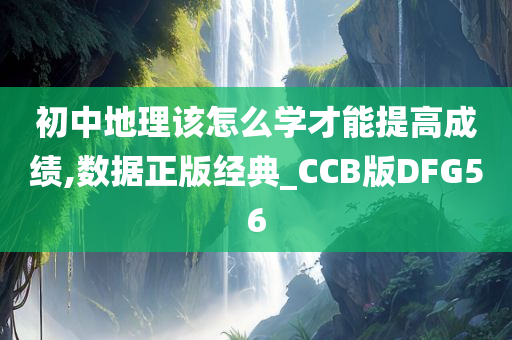 初中地理该怎么学才能提高成绩,数据正版经典_CCB版DFG56