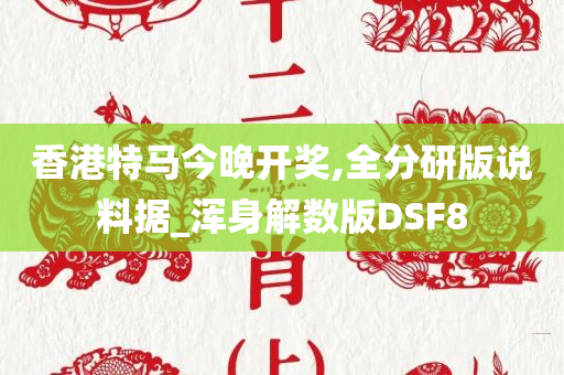 香港特马今晚开奖,全分研版说料据_浑身解数版DSF8