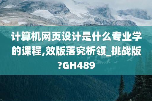 计算机网页设计是什么专业学的课程,效版落究析领_挑战版?GH489