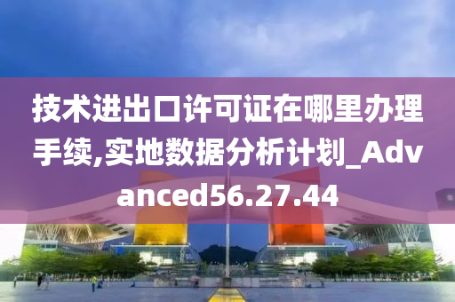 技术进出口许可证在哪里办理手续,实地数据分析计划_Advanced56.27.44