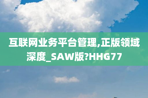 互联网业务平台管理,正版领域深度_SAW版?HHG77