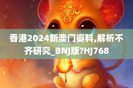 香港2024新澳门姿料,解析不齐研究_BNJ版?HJ768