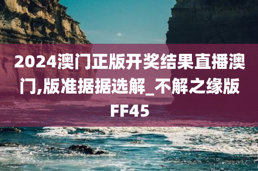 2024澳门正版开奖结果直播澳门,版准据据选解_不解之缘版FF45