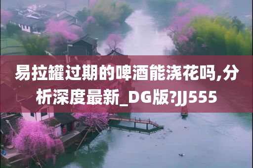 易拉罐过期的啤酒能浇花吗,分析深度最新_DG版?JJ555