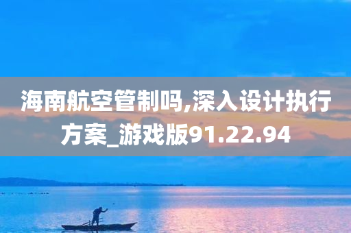 海南航空管制吗,深入设计执行方案_游戏版91.22.94