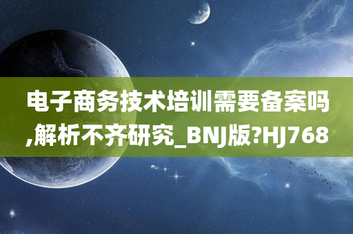 电子商务技术培训需要备案吗,解析不齐研究_BNJ版?HJ768