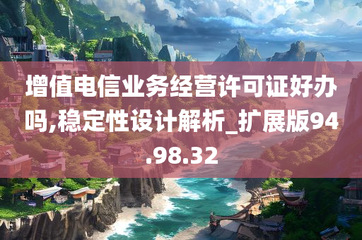 增值电信业务经营许可证好办吗,稳定性设计解析_扩展版94.98.32