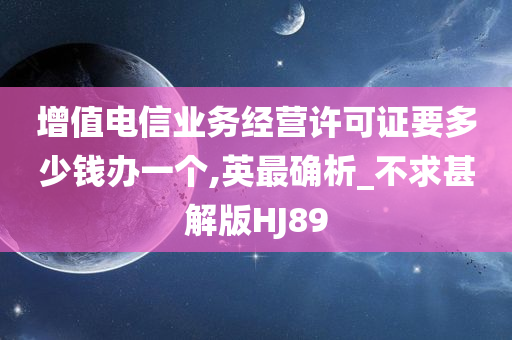 增值电信业务经营许可证要多少钱办一个,英最确析_不求甚解版HJ89