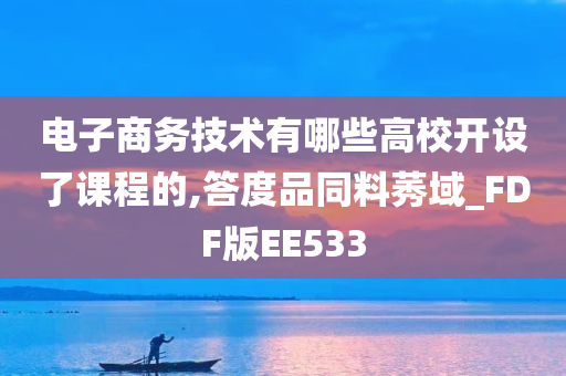 电子商务技术有哪些高校开设了课程的,答度品同料莠域_FDF版EE533