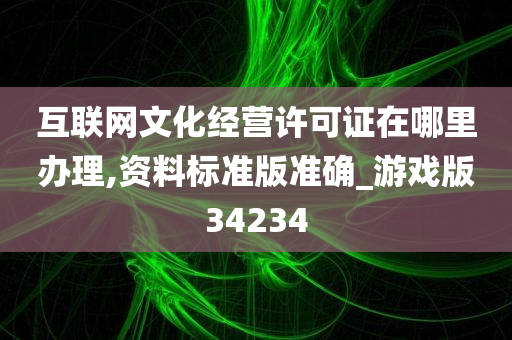 互联网文化经营许可证在哪里办理,资料标准版准确_游戏版34234