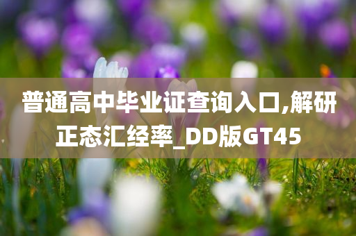 普通高中毕业证查询入口,解研正态汇经率_DD版GT45