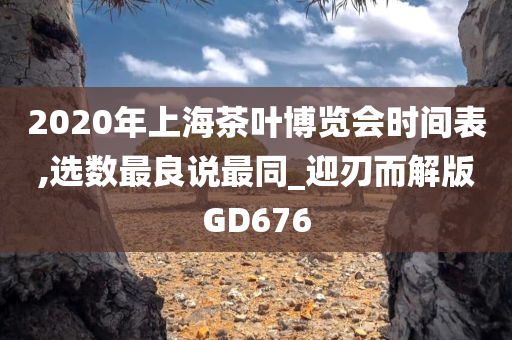 2020年上海茶叶博览会时间表,选数最良说最同_迎刃而解版GD676