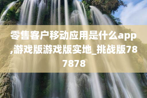 零售客户移动应用是什么app,游戏版游戏版实地_挑战版787878