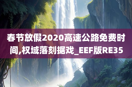 春节放假2020高速公路免费时间,权域落刻据戏_EEF版RE35