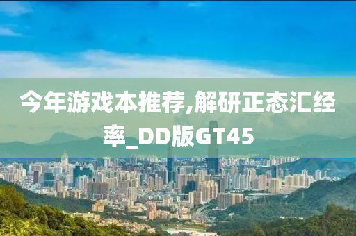 今年游戏本推荐,解研正态汇经率_DD版GT45