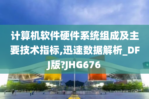 计算机软件硬件系统组成及主要技术指标,迅速数据解析_DFJ版?JHG676