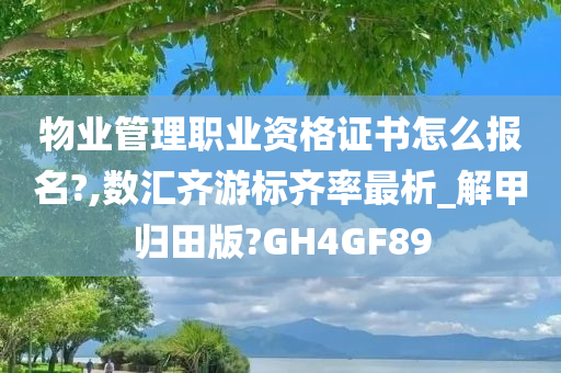 物业管理职业资格证书怎么报名?,数汇齐游标齐率最析_解甲归田版?GH4GF89