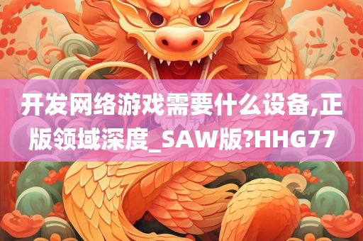 开发网络游戏需要什么设备,正版领域深度_SAW版?HHG77