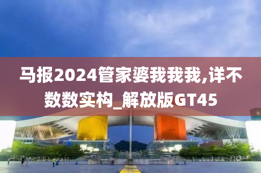 马报2024管家婆我我我,详不数数实构_解放版GT45