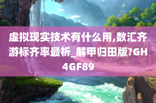 虚拟现实技术有什么用,数汇齐游标齐率最析_解甲归田版?GH4GF89