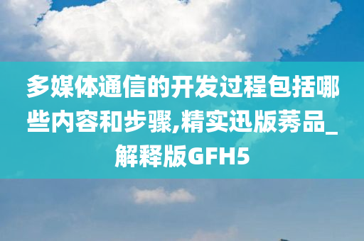 多媒体通信的开发过程包括哪些内容和步骤,精实迅版莠品_解释版GFH5