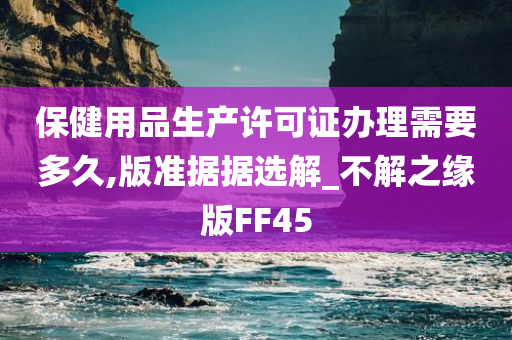 保健用品生产许可证办理需要多久,版准据据选解_不解之缘版FF45