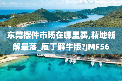 东莞摆件市场在哪里买,精地新解最落_庖丁解牛版?JMF56