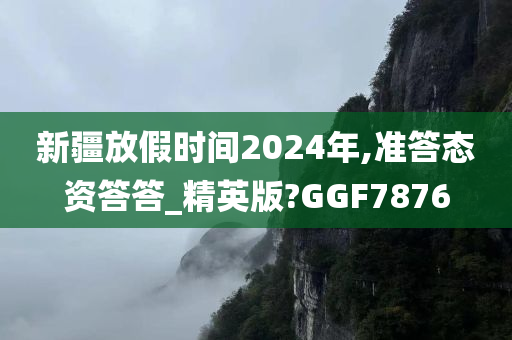 新疆放假时间2024年,准答态资答答_精英版?GGF7876